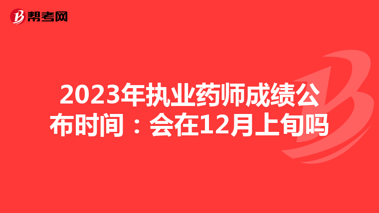 2023年执业药师成绩公布时间:会在12月上旬吗