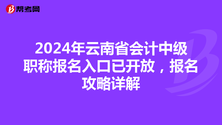 2024年云南省会计中级职称报名入口已开放，报名攻略详解