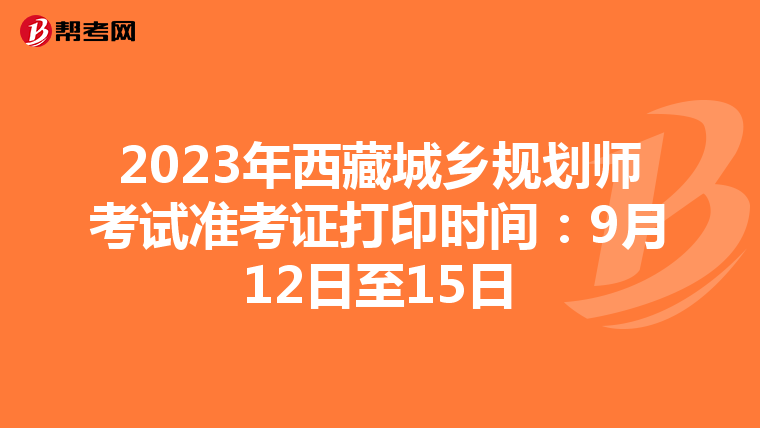 2023年西藏城乡规划师考试准考证打印时间：9月12日至15日