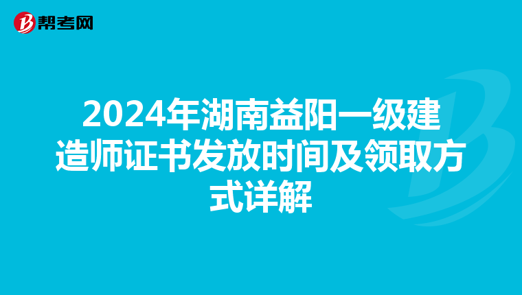 2024年湖南益阳一级建造师证书发放时间及领取方式详解