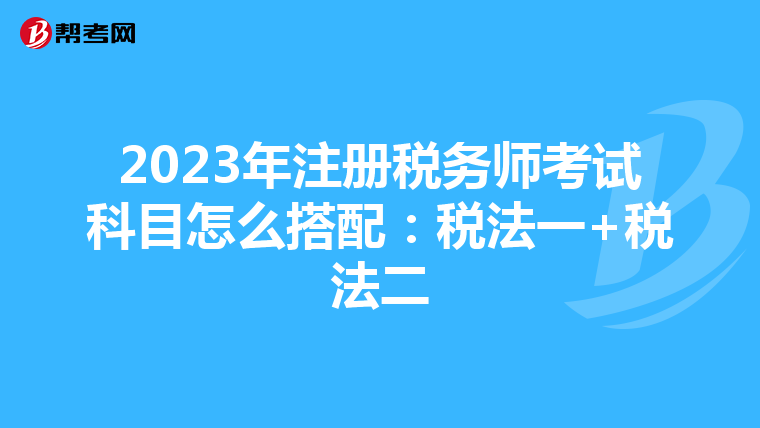 2023年注冊稅務師考試科目怎么搭配:稅法一+稅法二