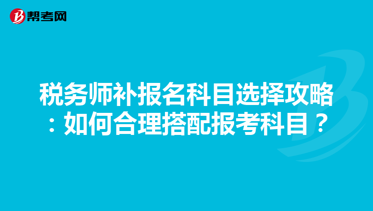 税务师补报名科目选择攻略：如何合理搭配报考科目？