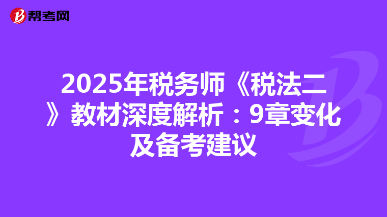 2025年税务师《税法二》教材深度解析：9章变化及备考建议