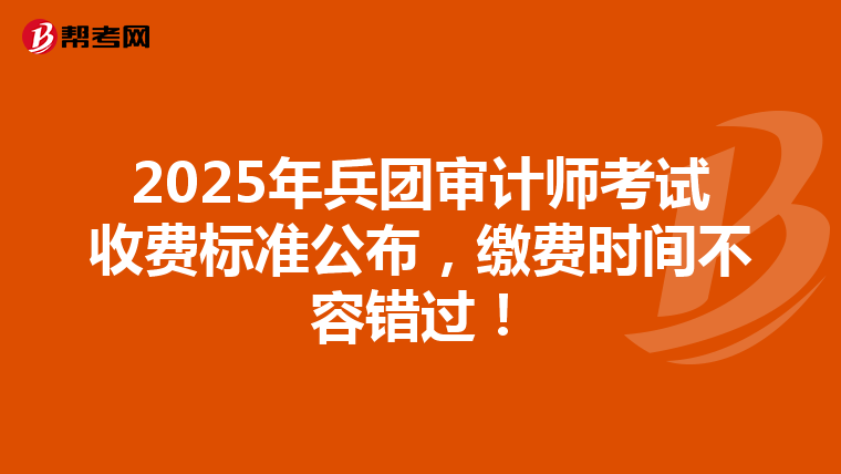 2025年兵团审计师考试收费标准公布，缴费时间不容错过！