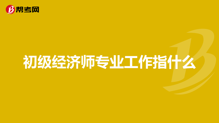 初级经济师专业工作指什么