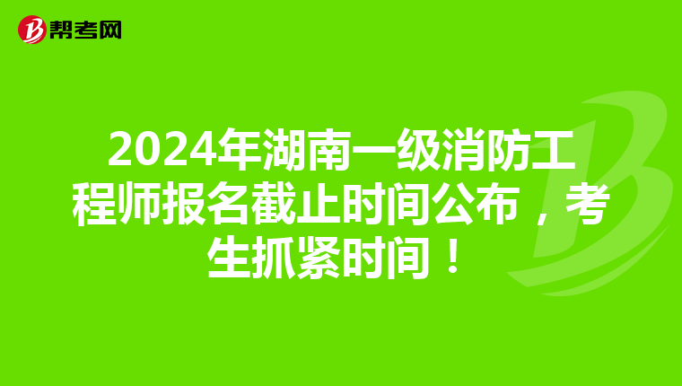 2024年湖南一级消防工程师报名截止时间公布，考生抓紧时间！