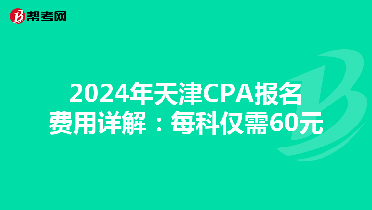2024年天津CPA报名费用详解：每科仅需60元