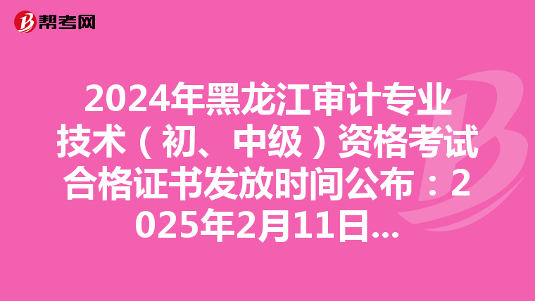 2024年黑龍江審計專業技術（初、中級）資格考試合格證書發放時間公布：2025年2月11日起
