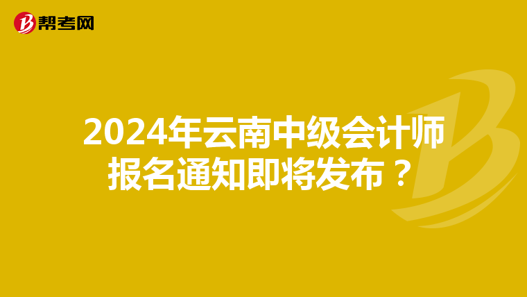 2024年云南中级会计师报名通知即将发布？