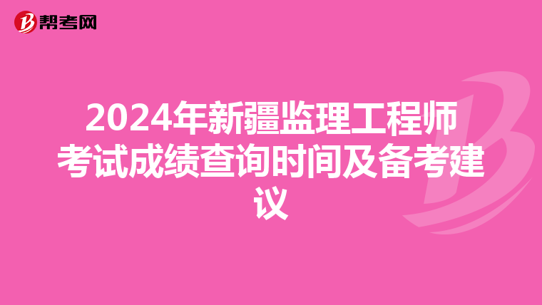 2024年新疆監理工程師考試成績查詢時間及備考建議