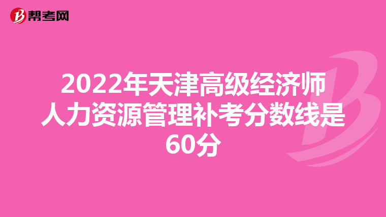 2022年天津高级经济师人力资源管理补考分数线是60分