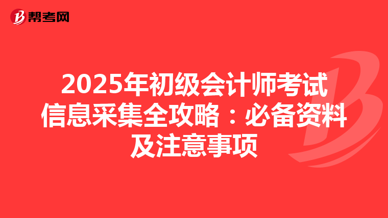 2025年初级会计师考试信息采集全攻略：必备资料及注意事项