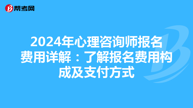 2024年心理咨询师报名费用详解：了解报名费用构成及支付方式