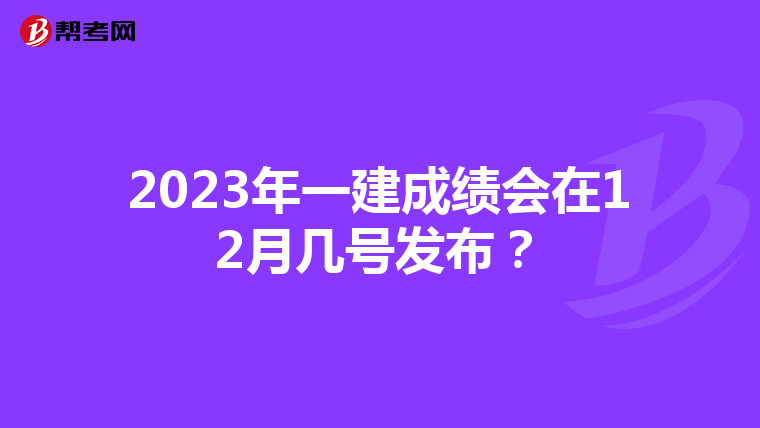 2023年一建成绩会在12月几号发布?