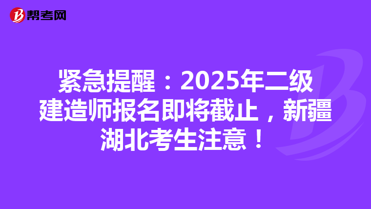 紧急提醒：2025年二级建造师报名即将截止，新疆湖北考生注意！