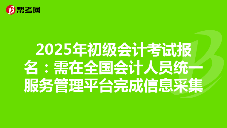 2025年初级会计考试报名：需在全国会计人员统一服务管理平台完成信息采集