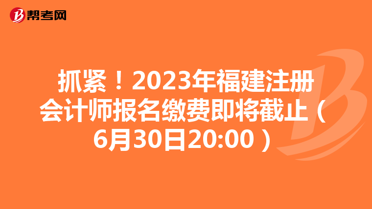 抓紧！2023年福建注册会计师报名缴费即将截止（6月30日20:00）