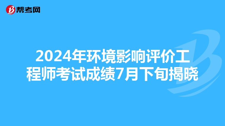 2024年环境影响评价工程师考试成绩7月下旬揭晓