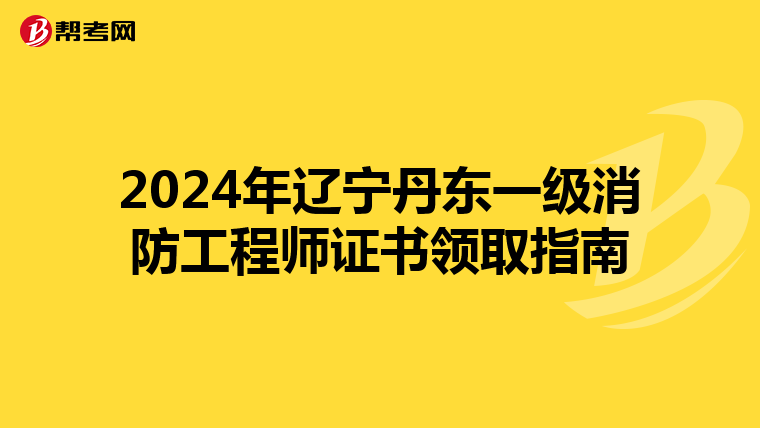 2024年辽宁丹东一级消防工程师证书领取指南