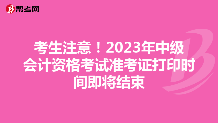 考生注意！2023年中级会计资格考试准考证打印时间即将结束
