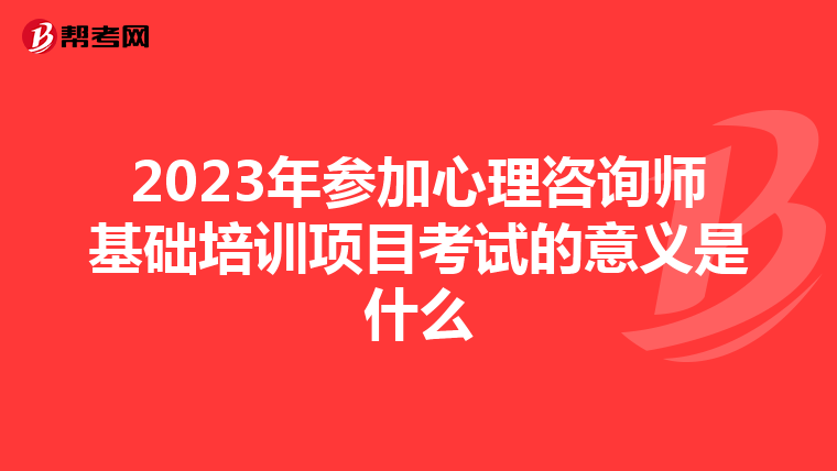 2023年参加心理咨询师基础培训项目考试的意义是什么