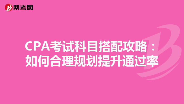 CPA考试科目搭配攻略：如何合理规划提升通过率