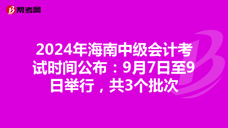 2024年海南中级会计考试时间公布：9月7日至9日举行，共3个批次