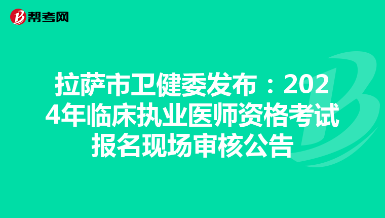 拉萨市卫健委发布：2024年临床执业医师资格考试报名现场审核公告