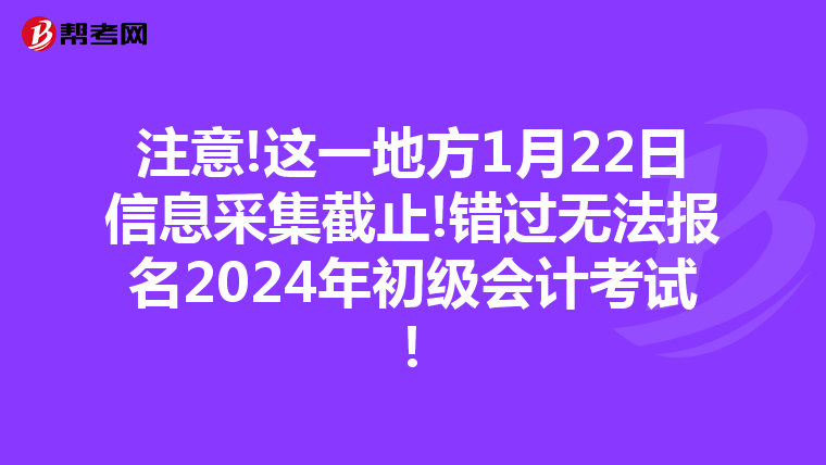 注意!这一地方1月22日信息采集截止!错过无法报名2024年初级会计考试!