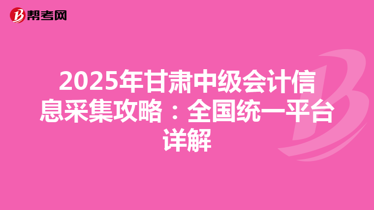 2025年甘肃中级会计信息采集攻略：全国统一平台详解