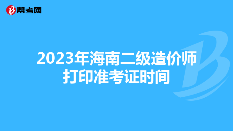 2023年海南二级造价师打印准考证时间