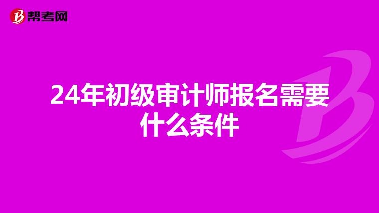 24年初級審計師報名需要什么條件