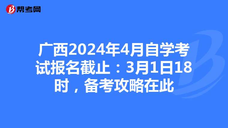 广西2024年4月自学考试报名截止：3月1日18时，备考攻略在此
