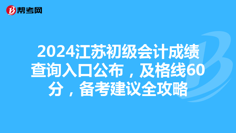 2024江蘇初級會計成績查詢入口公布，及格線60分，備考建議全攻略