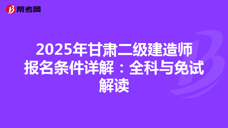 2025年甘肃二级建造师报名条件详解：全科与免试解读