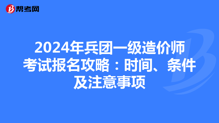 2024年兵团一级造价师考试报名攻略：时间、条件及注意事项