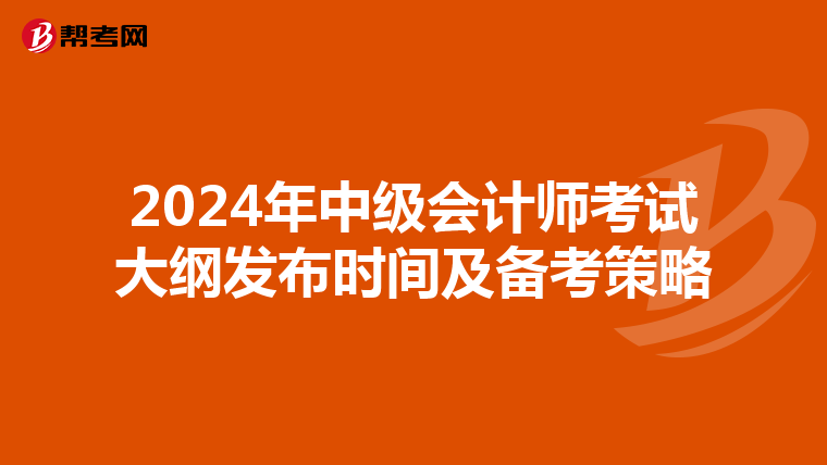 2024年中级会计师考试大纲发布时间及备考策略