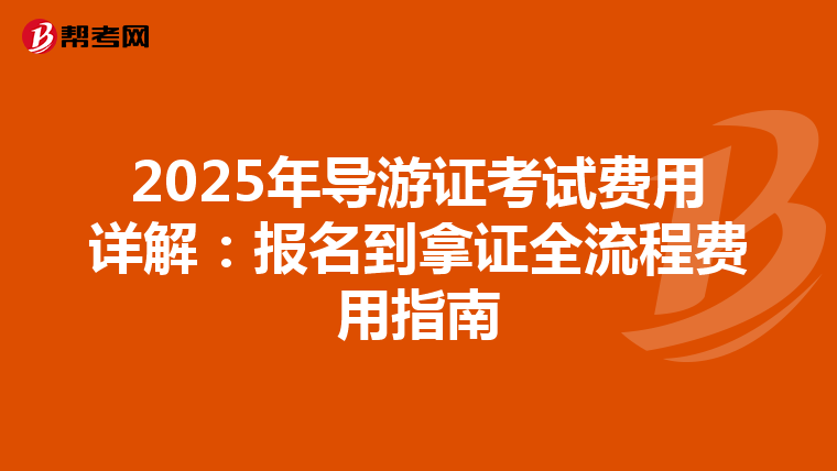 2025年导游证考试费用详解：报名到拿证全流程费用指南