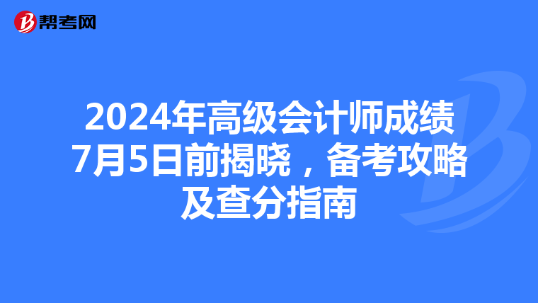 2024年高级会计师成绩7月5日前揭晓，备考攻略及查分指南