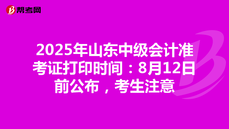 2025年山东中级会计准考证打印时间：8月12日前公布，考生注意