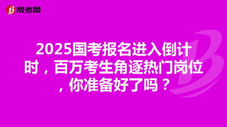 2025国考报名进入倒计时，百万考生角逐热门岗位，你准备好了吗？