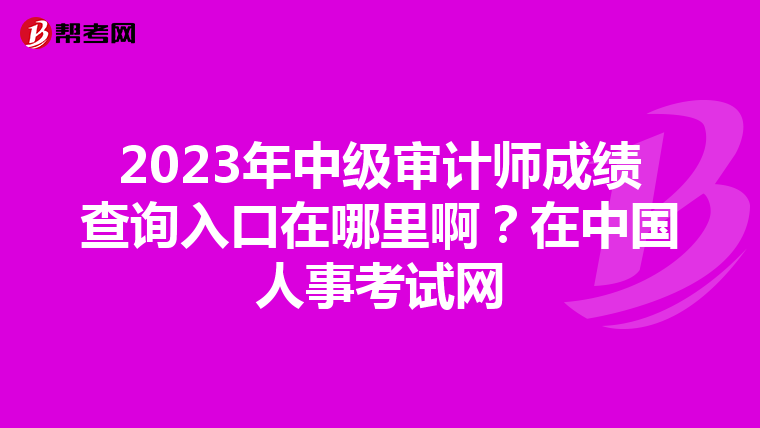 2023年中級審計師成績查詢入口在哪里??？在中國人事考試網