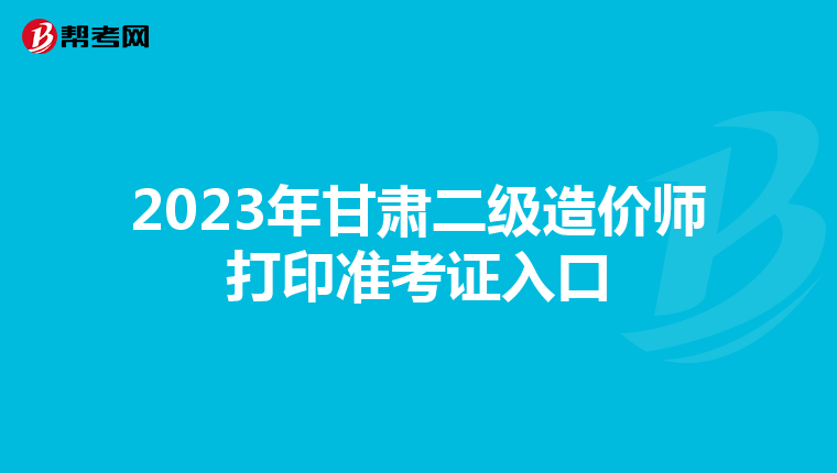 2023年甘肅二級造價師打印準考證入口