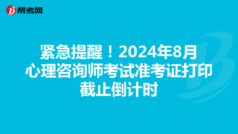 紧急提醒！2024年8月心理咨询师考试准考证打印截止倒计时