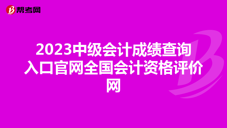 2023中级会计成绩查询入口官网全国会计资格评价网