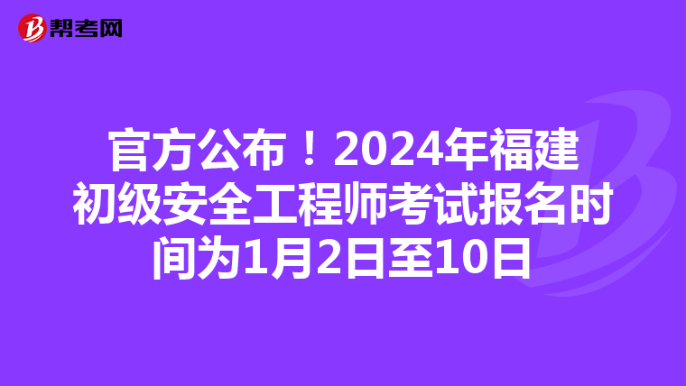 官方公布！2024年福建初级安全工程师考试报名时间为1月2日至10日