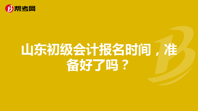 山东初级会计报名时间,准备好了吗?