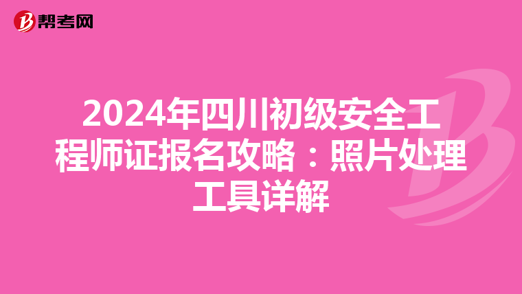 2024年四川初级安全工程师证报名攻略：照片处理工具详解