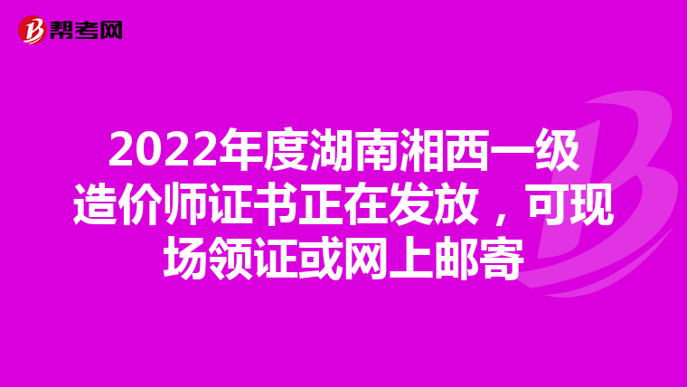2022年度湖南湘西一级造价师证书正在发放，可现场领证或网上邮寄