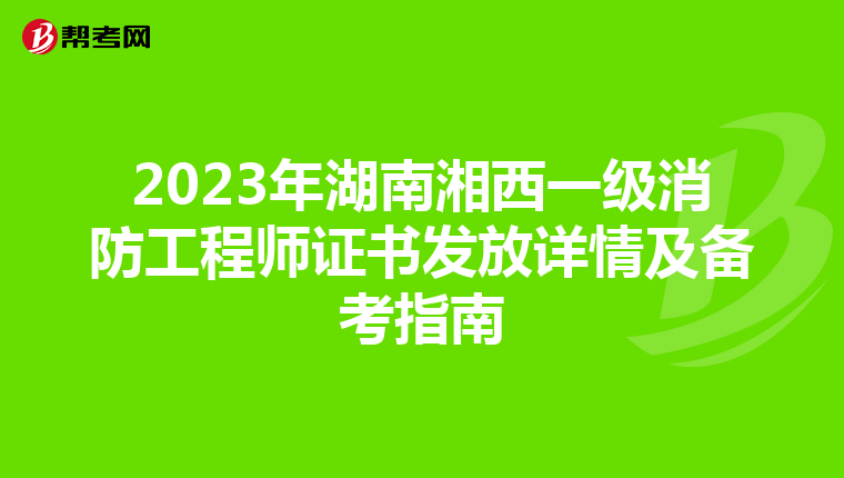 2023年湖南湘西一级消防工程师证书发放详情及备考指南